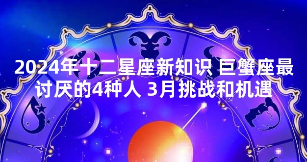 2024年十二星座新知识 巨蟹座最讨厌的4种人 3月挑战和机遇